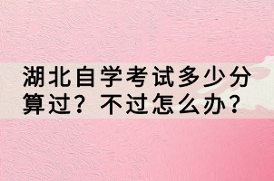 湖北自学考试多少分算过？不过怎么办？